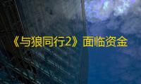 《与狼同行2》面临资金困境，开发团队或被迫搁置项目